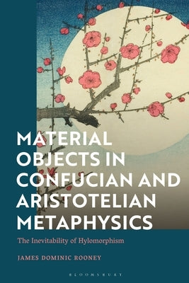 Material Objects in Confucian and Aristotelian Metaphysics: The Inevitability of Hylomorphism Paperback Bloomsbury Publishing PLC