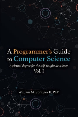 A Programmer's Guide to Computer Science: A virtual degree for the self-taught developer by Springer, William M., II