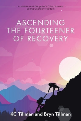 Ascending the Fourteener of Recovery: A Mother and Daughter's Climb Toward Eating Disorder Freedom by Tillman, Kc