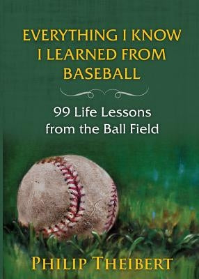 Everything I Know I Learned from Baseball: 99 Life Lessons from the Ball Field by Theibert, Philip