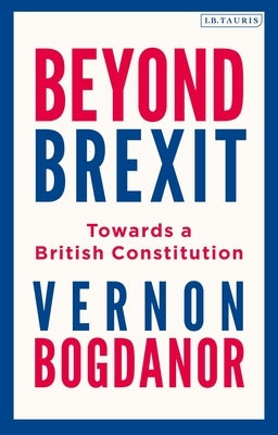 Beyond Brexit: Towards a British Constitution by Bogdanor, Vernon