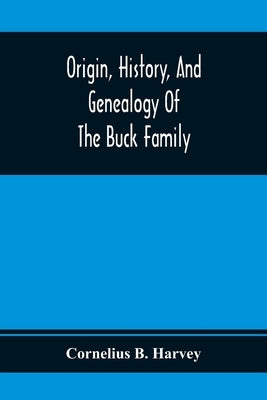 Origin, History, And Genealogy Of The Buck Family; Including A Brief Narrative Of The Earliest Emigration To And Settlement Of Its Branches In America by B. Harvey, Cornelius