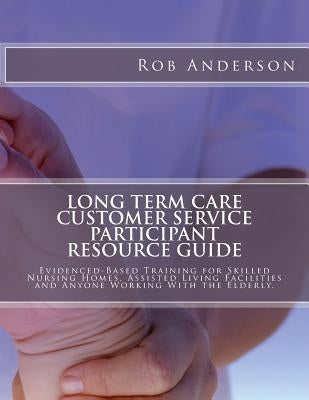 Long Term Care Customer Service Participant Resource Guide: Evidenced-Based Training for Skilled Nursing Homes, Assisted Living Facilities and Anyone Paperback Createspace Independent Publishing Platform