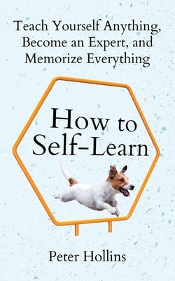 How to Self-Learn: Teach Yourself Anything, Become an Expert, and Memorize Everything by Hollins, Peter