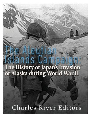 The Aleutian Islands Campaign: The History of Japan's Invasion of Alaska during World War II Paperback Createspace Independent Publishing Platform