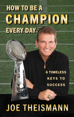 How to Be a Champion Every Day: 6 Timeless Keys to Success by Theismann, Joe