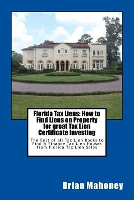 Florida Tax Liens: How to Find Liens on Property for great Tax Lien Certificate Investing: The Best of all Tax Lien Books to Find & Finan by Mahoney, Brian