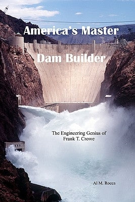 America's Master Dam Builder: The Engineering Genius of Frank T. Crowe by Rocca, Al M.