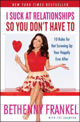 I Suck at Relationships So You Don't Have to: 10 Rules for Not Screwing Up Your Happily Ever After by Frankel, Bethenny