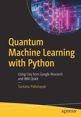 Quantum Machine Learning with Python: Using Cirq from Google Research and IBM Qiskit by Pattanayak, Santanu