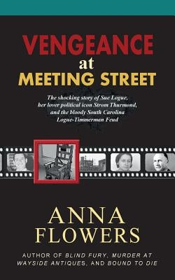 Vengeance at Meeting Street: The Shocking Story of Sue Logue, Her Lover Political Icon Strom Thurmond, and the Bloody South Carolina Logue-Timmerma by Flowers, Anna