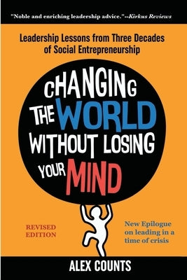 Changing the World Without Losing Your Mind, Revised Edition: Leadership Lessons from Three Decades of Social Entrepreneurship by Counts, Alex