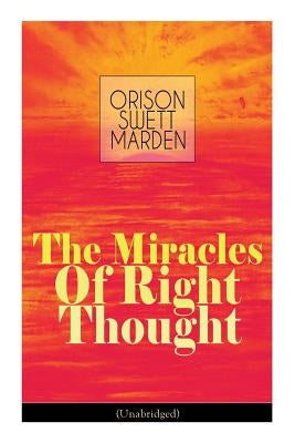 The Miracles of Right Thought (Unabridged): Unlock the Forces Within Yourself: How to Strangle Every Idea of Deficiency, Imperfection or Inferiority - by Marden, Orison Swett