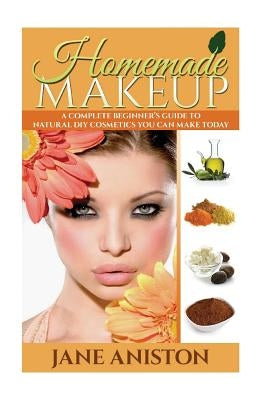 Homemade Makeup: A Complete Beginner's Guide To Natural DIY Cosmetics You Can Make Today by Aniston, Jane