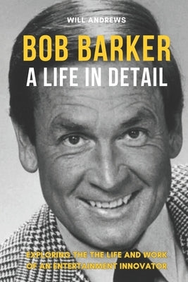 Bob Barker - A Life In Detail: Exploring the the life and work of an entertainment innovator by Andrews, Will