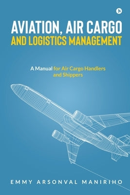 Aviation, Air Cargo and Logistics Management: A Manual for Air Cargo Handlers and Shippers IN by Emmy Arsonval Maniriho