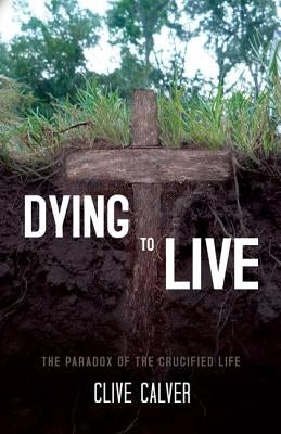 Dying to Live: The Paradox of the Crucified Life by Calver, Clive