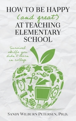 How to Be Happy (and Great) at Teaching Elementary School: Survival Skills You Didn't Learn in College Paperback Sandra Petersen