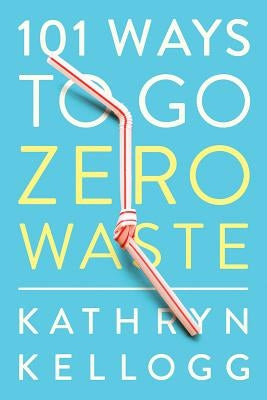 101 Ways to Go Zero Waste by Kellogg, Kathryn
