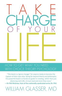 Take Charge of Your Life: How to Get What You Need with Choice-Theory Psychology by Glasser, William