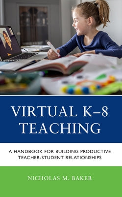 Virtual K-8 Teaching: A Handbook for Building Productive Teacher-Student Relationships by Baker, Nicholas M.