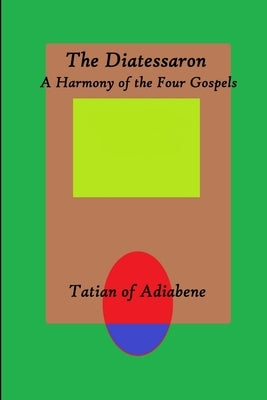 The Diatessaron: A Harmony of the Four Gospels by Adiabene, Tatian of