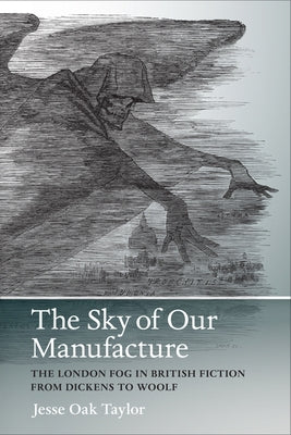 The Sky of Our Manufacture: The London Fog in British Fiction from Dickens to Woolf by Taylor, Jesse Oak