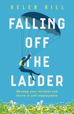 Falling Off The Ladder: Revamp your mindset and thrive in self-employment by Hill, Helen