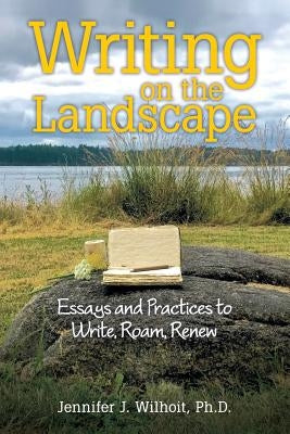 Writing on the Landscape: Essays and Practices to Write, Roam, Renew by Wilhoit, Jennifer J.