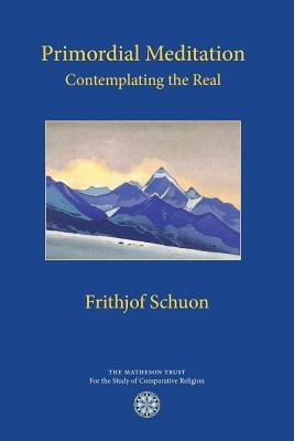 Primordial Meditation: Contemplating the Real by Schuon, Frithjof