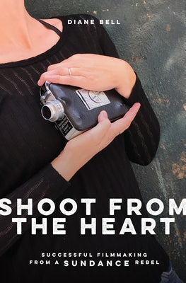 Shoot from the Heart: Successful Filmmaking from a Sundance Rebel by Bell, Diane