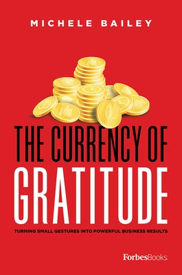 The Currency of Gratitude: Turning Small Gestures Into Powerful Business Results by Bailey, Michele