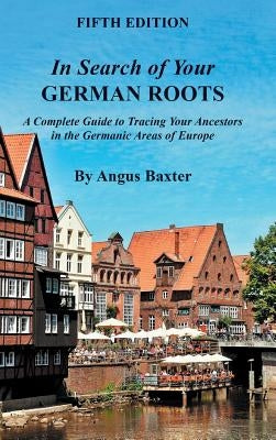 In Search of Your German Roots: A Complete Guide to Tracing Your Ancestors in the Germanic Areas of Europe by Baxter, Angus