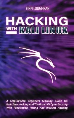 Hacking with Kali Linux: A Step-By-Step Beginners Learning Guide On Kali Linux Hacking And The Basics Of Cyber Security With Penetration Testin by Loughran, Finn