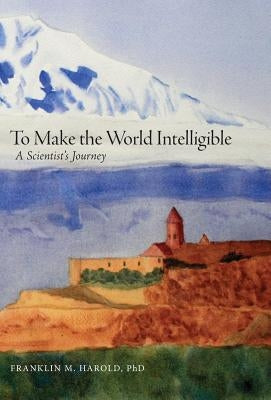 To Make the World Intelligible: A Scientist's Journey by Harold, Franklin M.