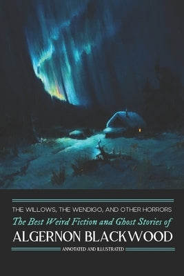 The Willows, The Wendigo, and Other Horrors: The Best Weird Fiction and Ghost Stories of Algernon Blackwood: Annotated and Illustrated Tales of Murder by Kellermeyer, M. Grant