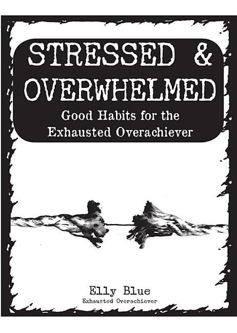 Stressed & Overwhelmed: Good Habits for the Exhausted Overachiever by Blue, Elly