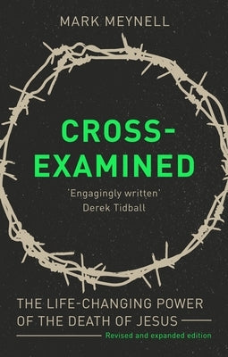 Cross-Examined: The Life-Changing Power Of The Death Of Jesus by Meynell, Mark