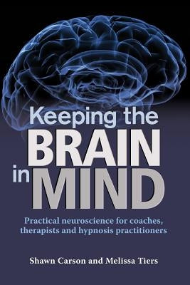 Keeping the Brain in Mind: Practical Neuroscience for Coaches, Therapists, and Hypnosis Practitioners by Tiers, Melissa