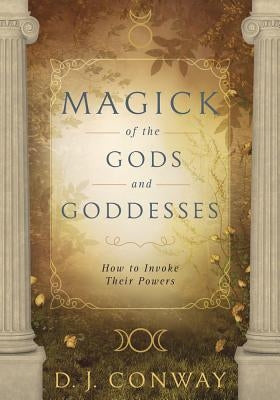 Magick of the Gods and Goddesses: How to Invoke Their Powers by Conway, D. J.