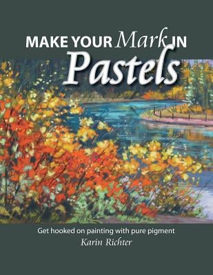 Make Your Mark in Pastels: Get hooked on painting with pure pigment by Richter, Karin