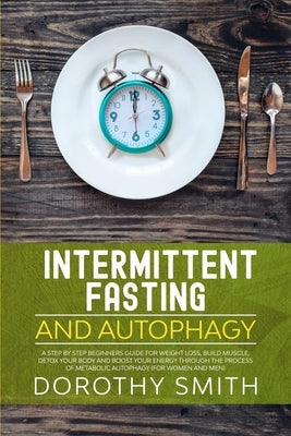 Intermittent Fasting and Autophagy: A Step by Step Beginners Guide for Weight Loss, Build Muscle, Detox Your Body and Boost Your Energy Through the Pr Paperback Independently Published