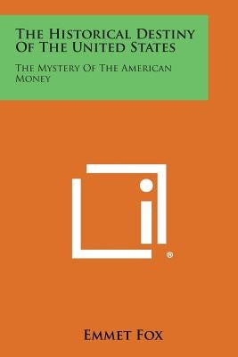 The Historical Destiny of the United States: The Mystery of the American Money by Fox, Emmet