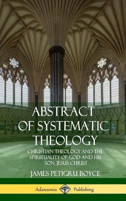 Abstract of Systematic Theology: Christian Theology and the Spirituality of God and His Son, Jesus Christ (Hardcover) by Boyce, James Petigru