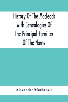 History Of The Macleods With Genealogies Of The Principal Families Of The Name by MacKenzie, Alexander