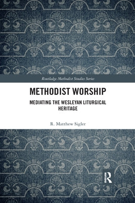 Methodist Worship: Mediating the Wesleyan Liturgical Heritage by Sigler, R. Matthew