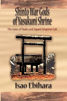 Shinto War Gods of Yasukuni Shrine: The Gates of Hades and Japan's Emperor Cult by Ebihara, Isao