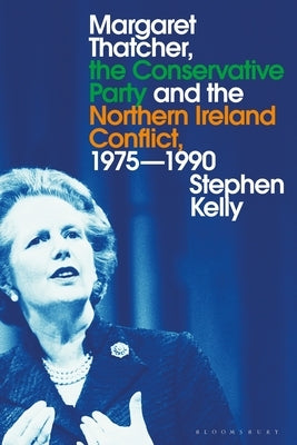 Margaret Thatcher, the Conservative Party and the Northern Ireland Conflict, 1975-1990 Paperback Bloomsbury Publishing PLC