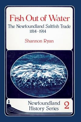 Fish Out of Water: The Newfoundland Saltfish Trade 1814-1914 by Ryan, Shannon