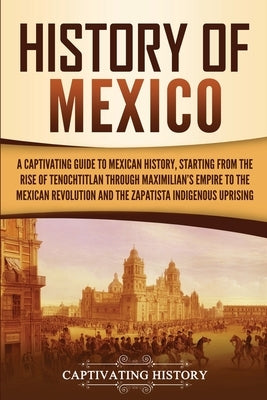 History of Mexico: A Captivating Guide to Mexican History, Starting from the Rise of Tenochtitlan through Maximilian's Empire to the Mexi Paperback Captivating History